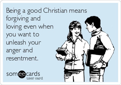 Being a good Christian means
forgiving and
loving even when
you want to
unleash your
anger and
resentment.