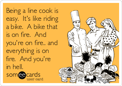 Being a line cook is
easy.  It's like riding
a bike.  A bike that
is on fire.  And
you're on fire.. and
everything is on
fire.  And you're
in hell.