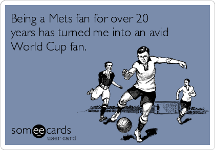 Being a Mets fan for over 20
years has turned me into an avid
World Cup fan.