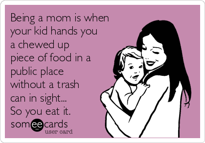 Being a mom is when
your kid hands you
a chewed up
piece of food in a
public place
without a trash
can in sight... 
So you eat it. 