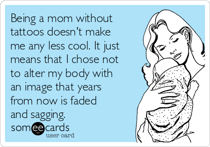 Being a mom without
tattoos doesn't make
me any less cool. It just
means that I chose not
to alter my body with
an image that years
from now is faded
and sagging.