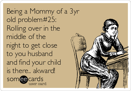Being a Mommy of a 3yr
old problem#25:
Rolling over in the
middle of the
night to get close
to you husband
and find your child
is there.. akward!