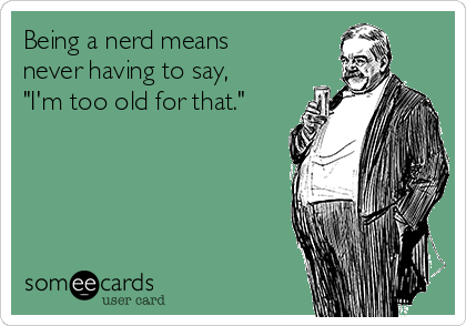 Being a nerd means
never having to say,
"I'm too old for that."