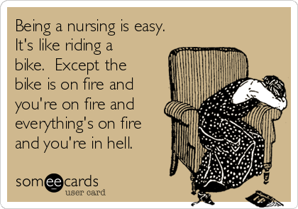 Being a nursing is easy.
It's like riding a
bike.  Except the
bike is on fire and
you're on fire and
everything's on fire
and you're in hell.