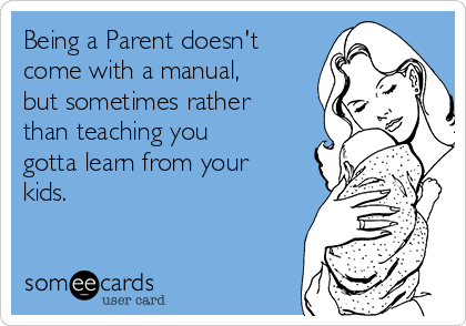 Being a Parent doesn't
come with a manual,
but sometimes rather
than teaching you
gotta learn from your
kids.  