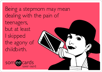 Being a stepmom may mean
dealing with the pain of
teenagers,
but at least
I skipped
the agony of
childbirth.