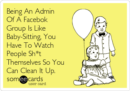Being An Admin
Of A Facebok
Group Is Like
Baby-Sitting, You
Have To Watch
People Sh*t
Themselves So You
Can Clean It Up.