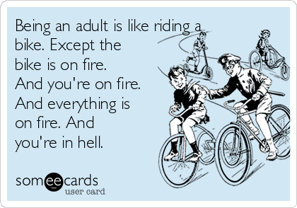 Being an adult is like riding a
bike. Except the
bike is on fire.
And you're on fire.
And everything is
on fire. And
you're in hell.