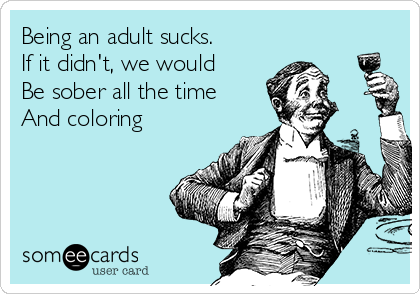Being an adult sucks.
If it didn't, we would
Be sober all the time
And coloring