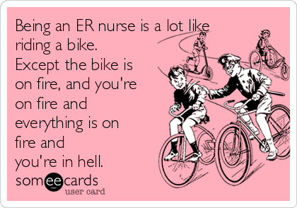 Being an ER nurse is a lot like
riding a bike.
Except the bike is
on fire, and you're
on fire and
everything is on
fire and
you're in hell.