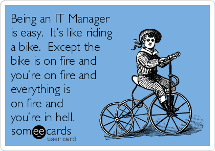 Being an IT Manager
is easy.  It’s like riding
a bike.  Except the
bike is on fire and
you’re on fire and 
everything is
on fire and
you’re in hell.