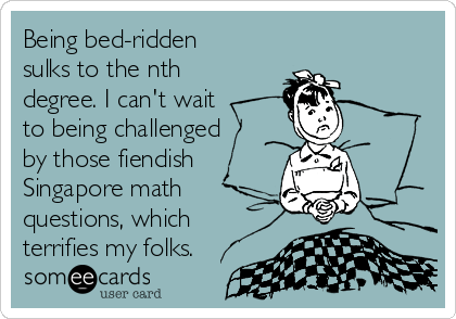 Being bed-ridden
sulks to the nth
degree. I can't wait 
to being challenged
by those fiendish 
Singapore math
questions, which
terrifies my folks.