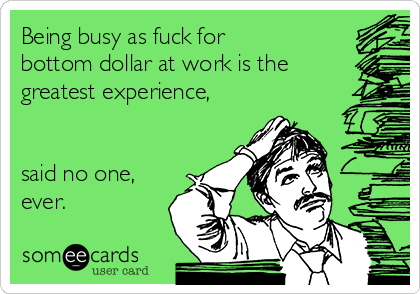 Being busy as fuck for
bottom dollar at work is the 
greatest experience,


said no one,
ever.