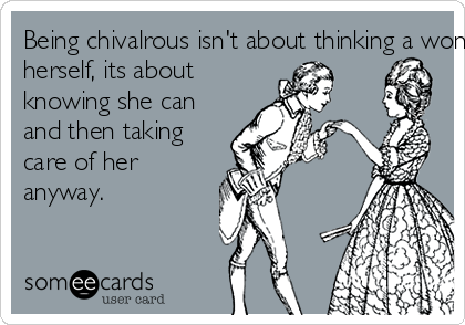 Being chivalrous isn't about thinking a woman can't take care of 
herself, its about 
knowing she can 
and then taking 
care of her 
anyway.