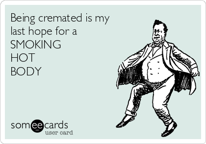 Being cremated is my
last hope for a
SMOKING
HOT
BODY