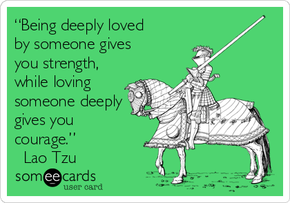 “Being deeply loved
by someone gives
you strength,
while loving
someone deeply
gives you
courage.”
― Lao Tzu