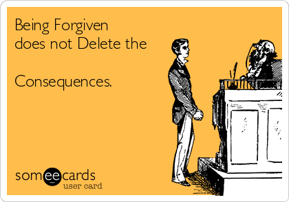 Being Forgiven
does not Delete the

Consequences. 