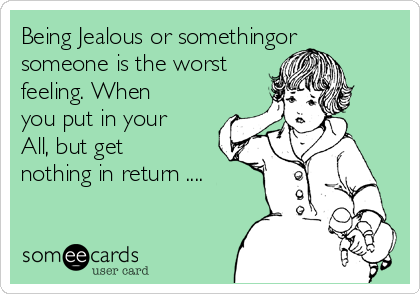 Being Jealous or somethingor
someone is the worst
feeling. When
you put in your
All, but get
nothing in return ....