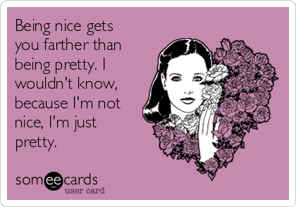 Being nice gets
you farther than
being pretty. I
wouldn't know,
because I'm not
nice, I'm just
pretty.
