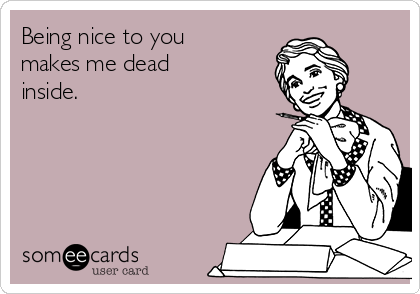 Being nice to you
makes me dead
inside.
