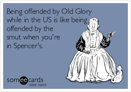Being offended by Old Glory
while in the US is like being
offended by the
smut when you're
in Spencer's. 