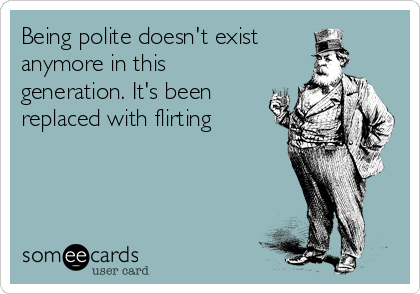 Being polite doesn't exist
anymore in this
generation. It's been
replaced with flirting