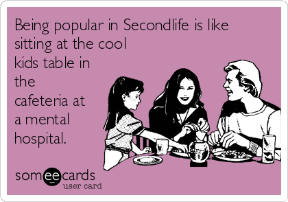 Being popular in Secondlife is like
sitting at the cool
kids table in
the
cafeteria at
a mental
hospital.