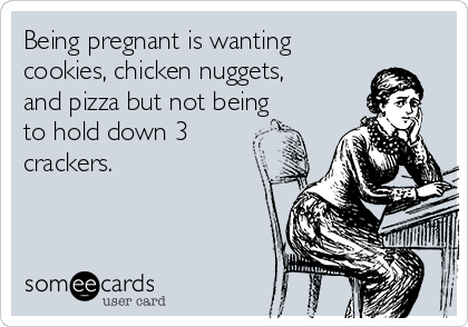 Being pregnant is wanting
cookies, chicken nuggets,
and pizza but not being
to hold down 3
crackers.