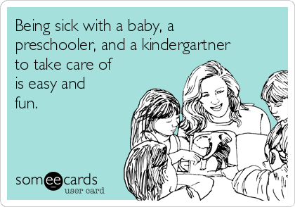 Being sick with a baby, a
preschooler, and a kindergartner
to take care of
is easy and
fun.