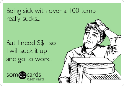 Being sick with over a 100 temp
really sucks...


But I need $$ , so
I will suck it up
and go to work..
