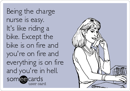 Being the charge
nurse is easy. 
It's like riding a
bike. Except the
bike is on fire and
you're on fire and
everything is on fire
and you're in hell.