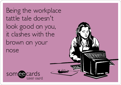 Being the workplace 
tattle tale doesn't
look good on you, 
it clashes with the
brown on your
nose
