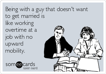Being with a guy that doesn't want
to get married is
like working
overtime at a
job with no
upward
mobility. 