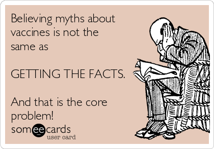 Believing myths about
vaccines is not the
same as

GETTING THE FACTS.

And that is the core
problem!