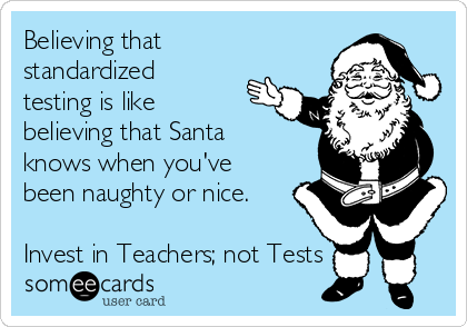 Believing that
standardized
testing is like
believing that Santa
knows when you've
been naughty or nice.

Invest in Teachers; not Tests