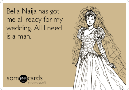 Bella Naija has got
me all ready for my
wedding. All I need
is a man.