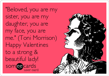 "Beloved, you are my
sister, you are my
daughter, you are
my face, you are
me." (Toni Morrison)
Happy Valentines
to a strong &
beautiful lady! 