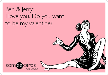 Ben & Jerry: 
I love you. Do you want
to be my valentine?