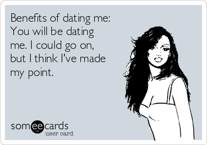 Benefits of dating me:
You will be dating
me. I could go on,
but I think I've made
my point. 