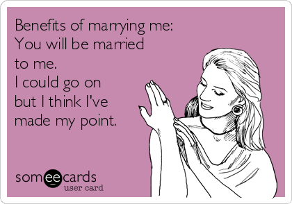 Benefits of marrying me:
You will be married
to me. 
I could go on
but I think I've
made my point. 
