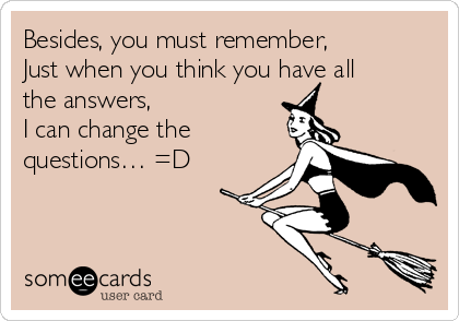 Besides, you must remember,
Just when you think you have all
the answers,
I can change the
questions… =D 
