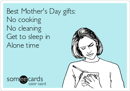 Best Mother's Day gifts:
No cooking
No cleaning
Get to sleep in
Alone time
 
 
