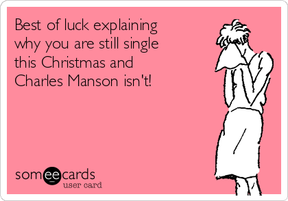 Best of luck explaining
why you are still single
this Christmas and
Charles Manson isn't!