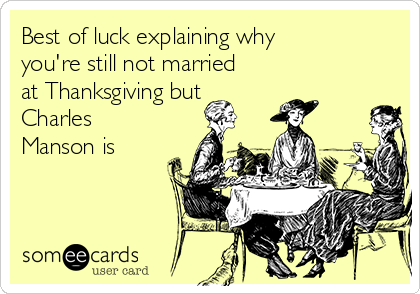 Best of luck explaining why
you're still not married
at Thanksgiving but 
Charles
Manson is