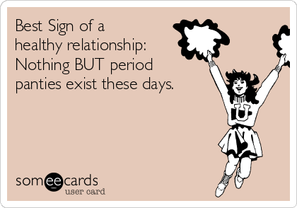 Best Sign of a
healthy relationship:
Nothing BUT period
panties exist these days. 