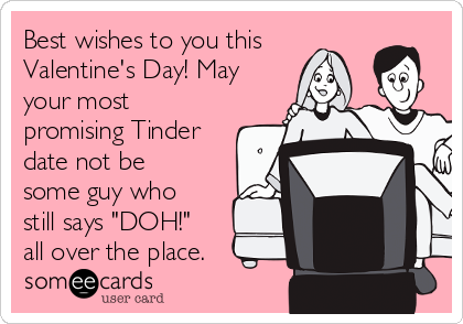 Best wishes to you this
Valentine's Day! May
your most
promising Tinder
date not be
some guy who
still says "DOH!"
all over the place.
