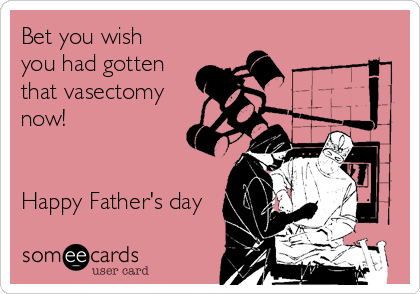 Bet you wish
you had gotten
that vasectomy
now!


Happy Father's day