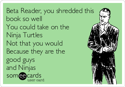 https://cdn.someecards.com/someecards/usercards/beta-reader-you-shredded-this-book-so-well-you-could-take-on-the-ninja-turtles-not-that-you-would-because-they-are-the-good-guys-and-ninjas-1cccd.png