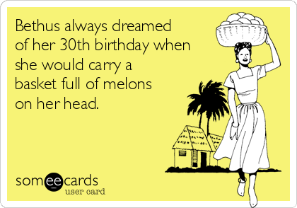Bethus always dreamed
of her 30th birthday when
she would carry a
basket full of melons
on her head.