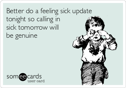 Better do a feeling sick update
tonight so calling in
sick tomorrow will
be genuine 